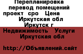  Перепланировка, перевод помещений, проект, сро › Цена ­ 10 000 - Иркутская обл., Иркутск г. Недвижимость » Услуги   . Иркутская обл.